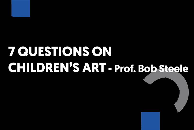 7 QUESTIONS ON CHILDREN'S ART - Prof. Bob Steele